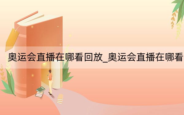 奧運(yùn)會(huì)直播在哪看回放_(tái)奧運(yùn)會(huì)直播在哪看