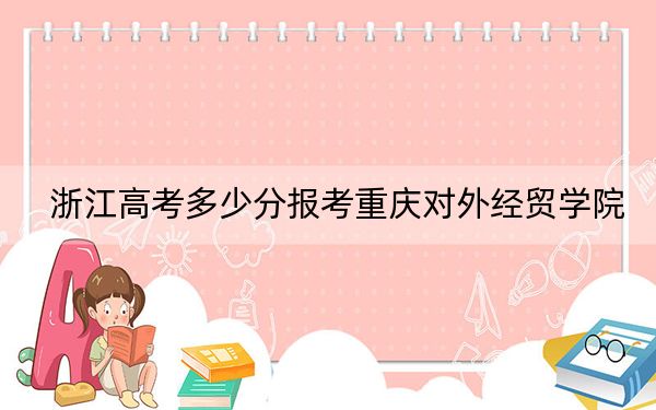 浙江高考多少分報考重慶對外經(jīng)貿(mào)學院,?附2022-2024年最低錄取分數(shù)線