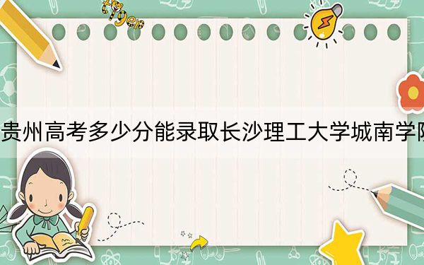 貴州高考多少分能錄取長(zhǎng)沙理工大學(xué)城南學(xué)院？附2022-2024年最低錄取分?jǐn)?shù)線