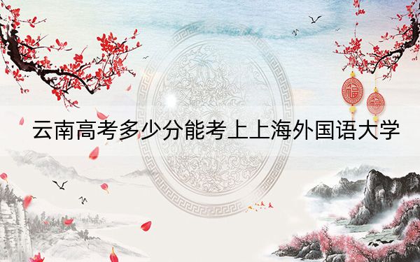 云南高考多少分能考上上海外國語大學(xué),?2024年文科621分 理科最低593分