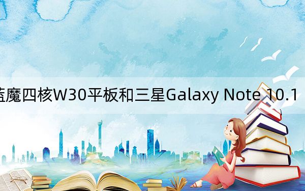 藍(lán)魔四核W30平板和三星Galaxy Note 10.1 N8000評測如何？