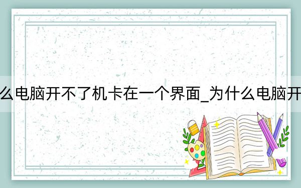 為什么電腦開不了機(jī)卡在一個(gè)界面_為什么電腦開不了機(jī)