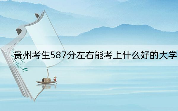 貴州考生587分左右能考上什么好的大學(xué)? 2024年一共8所大學(xué)錄取