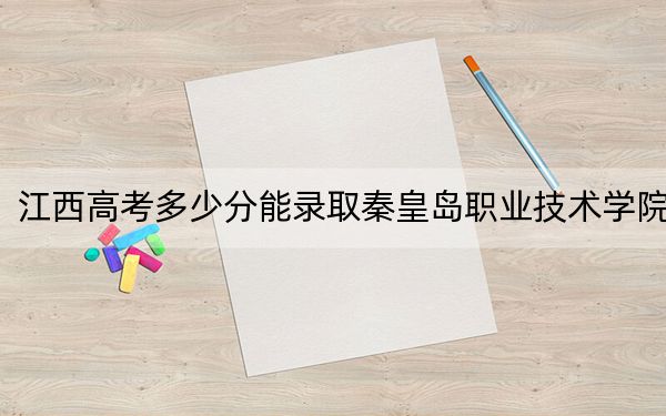 江西高考多少分能錄取秦皇島職業(yè)技術學院,?2024年歷史類387分 物理類投檔線356分
