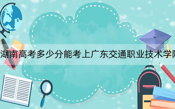 湖南高考多少分能考上廣東交通職業(yè)技術(shù)學(xué)院,？附2022-2024年最低錄取分數(shù)線