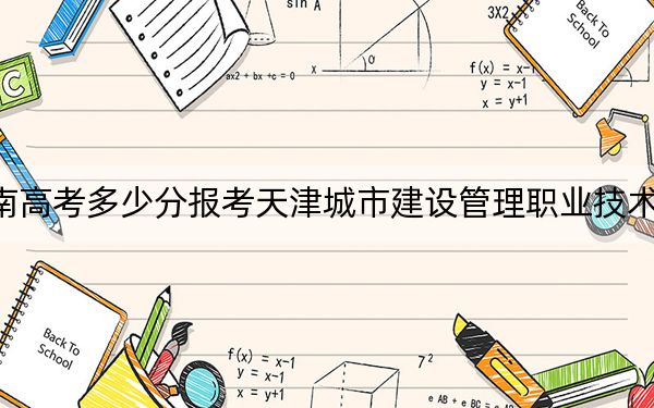 湖南高考多少分報(bào)考天津城市建設(shè)管理職業(yè)技術(shù)學(xué)院?2024年歷史類最低316分 物理類錄取分371分