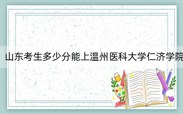 山東考生多少分能上溫州醫(yī)科大學(xué)仁濟(jì)學(xué)院,？2024年綜合投檔線457分