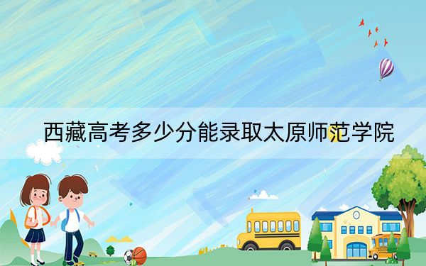 西藏高考多少分能錄取太原師范學(xué)院,?附2022-2024年最低錄取分?jǐn)?shù)線