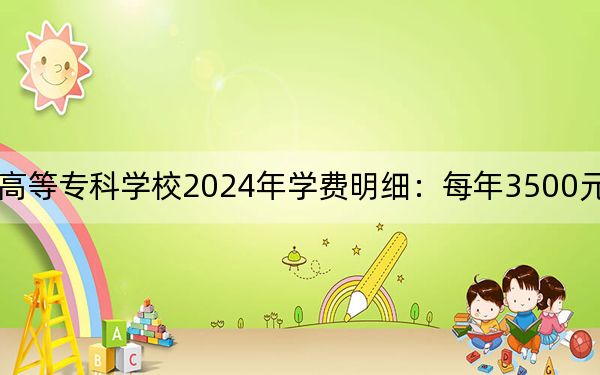 保定幼兒師范高等??茖W(xué)校2024年學(xué)費(fèi)明細(xì):每年3500元(供吉林考生參考)