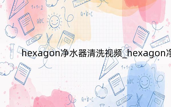 hexagon凈水器清洗視頻_hexagon凈水器