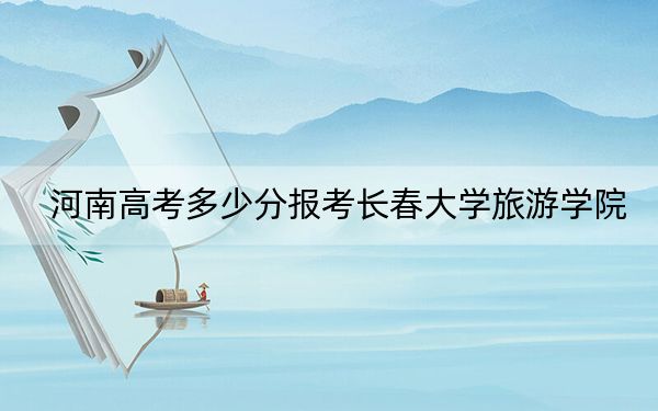 河南高考多少分報考長春大學旅游學院?附2022-2024年院校最低投檔線