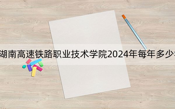 湖南高速鐵路職業(yè)技術(shù)學(xué)院2024年每年多少學(xué)費(fèi)?每年4600元-7800元(供內(nèi)蒙考生參考)