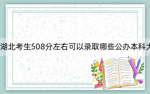 湖北考生508分左右可以錄取哪些公辦本科大學(xué),? 2025年高考可以填報(bào)70所大學(xué)