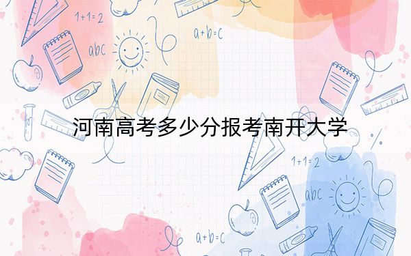 河南高考多少分報(bào)考南開大學(xué),?附2022-2024年最低錄取分?jǐn)?shù)線