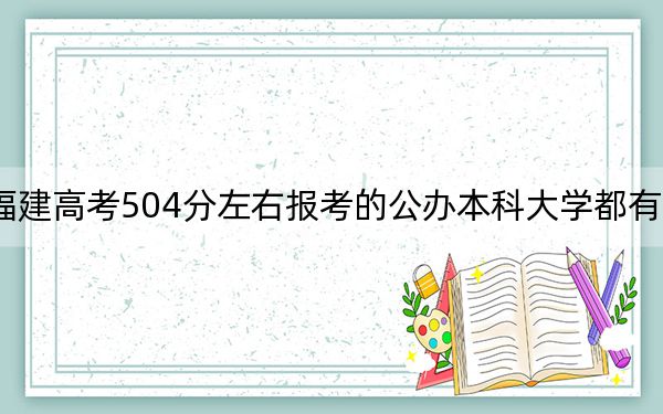 福建高考504分左右報(bào)考的公辦本科大學(xué)都有哪些,?(供2025屆高三考生參考)