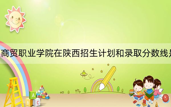 武漢商貿(mào)職業(yè)學(xué)院在陜西招生計劃和錄取分?jǐn)?shù)線是多少,?2025陜西考生參考