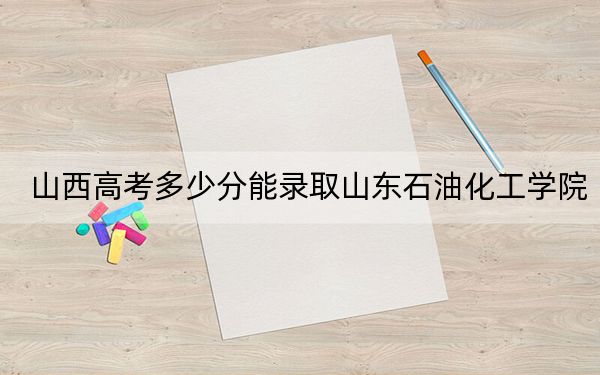 山西高考多少分能錄取山東石油化工學(xué)院？附2022-2024年最低錄取分?jǐn)?shù)線