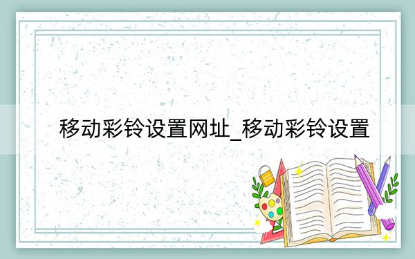 移動(dòng)彩鈴設(shè)置網(wǎng)址_移動(dòng)彩鈴設(shè)置