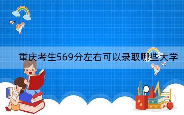 重慶考生569分左右可以錄取哪些大學(xué)?(供2025年考生參考)