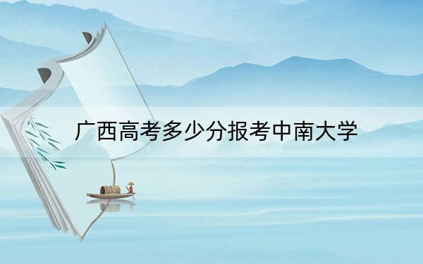 廣西高考多少分報考中南大學(xué),?2024年歷史類585分 物理類最低576分