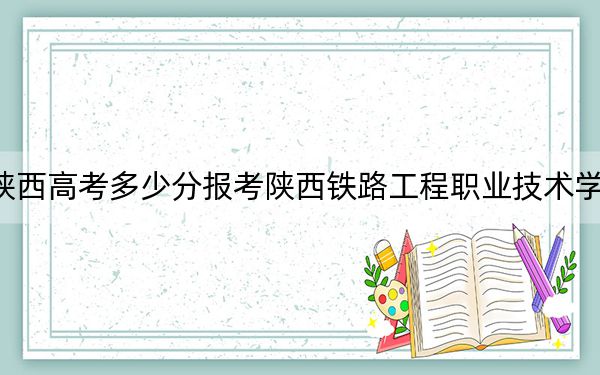 陜西高考多少分報(bào)考陜西鐵路工程職業(yè)技術(shù)學(xué)院?附2022-2024年最低錄取分?jǐn)?shù)線