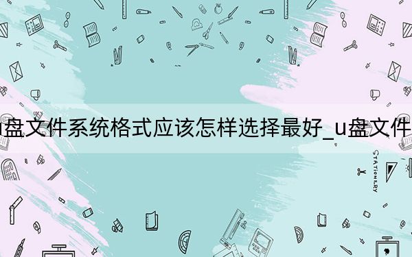 u盤(pán)文件系統(tǒng)格式應(yīng)該怎樣選擇最好_u盤(pán)文件系統(tǒng)