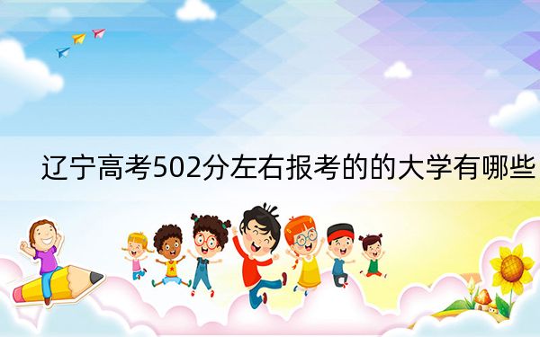 遼寧高考502分左右報考的的大學(xué)有哪些?(供2025屆考生填報志愿參考)