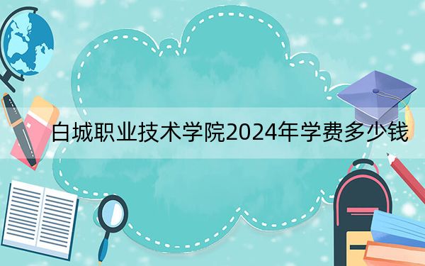 白城職業(yè)技術(shù)學(xué)院2024年學(xué)費多少錢?每年3300元(各專業(yè)收費標(biāo)準(zhǔn))
