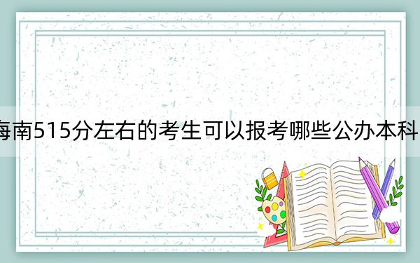 海南515分左右的考生可以報考哪些公辦本科大學？ 2025年高考可以填報17所大學