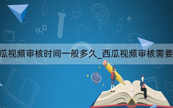 西瓜視頻審核時間一般多久_西瓜視頻審核需要多久