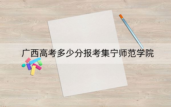 廣西高考多少分報(bào)考集寧師范學(xué)院,？附2022-2024年最低錄取分?jǐn)?shù)線