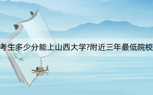 廣西考生多少分能上山西大學(xué)?附近三年最低院校投檔線