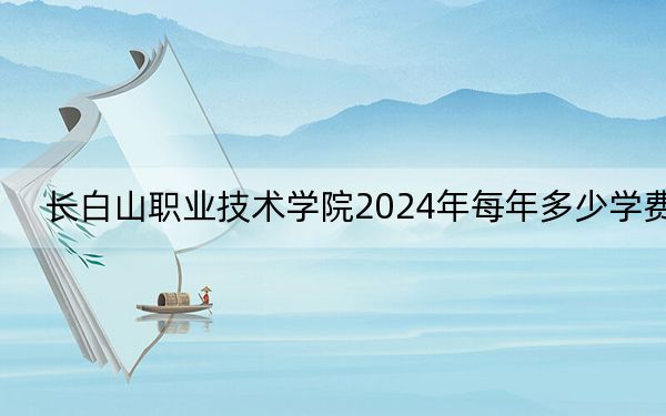 長(zhǎng)白山職業(yè)技術(shù)學(xué)院2024年每年多少學(xué)費(fèi),?每年3300元(供云南考生參考)