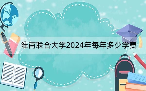 淮南聯(lián)合大學(xué)2024年每年多少學(xué)費(fèi),?每年3500元-3900元(供山東考生參考)
