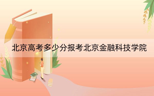 北京高考多少分報考北京金融科技學院,?附2022-2024年最低錄取分數(shù)線