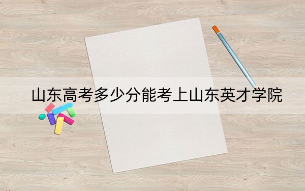 山東高考多少分能考上山東英才學(xué)院,？附2022-2024年最低錄取分?jǐn)?shù)線