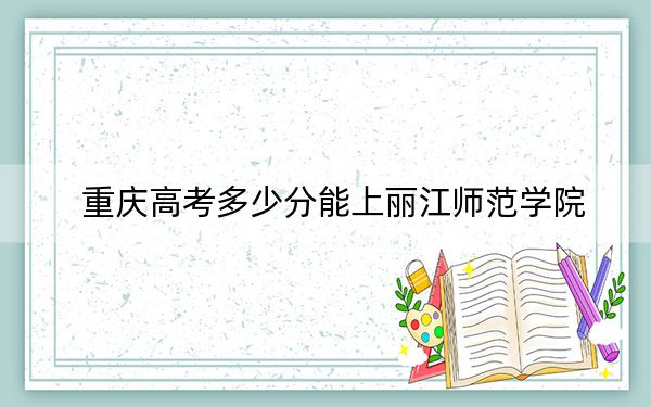 重慶高考多少分能上麗江師范學(xué)院,？2024年歷史類投檔線396分 物理類投檔線383分