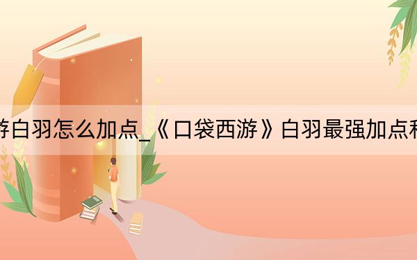 口袋西游白羽怎么加點(diǎn)_《口袋西游》白羽最強(qiáng)加點(diǎn)和靈寶選擇