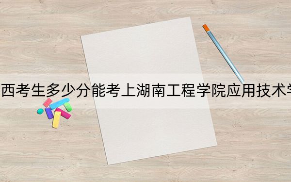 廣西考生多少分能考上湖南工程學院應用技術(shù)學院？附帶近三年最低錄取分數(shù)線