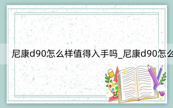 尼康d90怎么樣值得入手嗎_尼康d90怎么樣