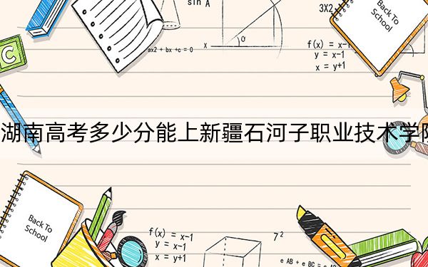 湖南高考多少分能上新疆石河子職業(yè)技術(shù)學(xué)院,？2024年歷史類投檔線276分 物理類錄取分311分