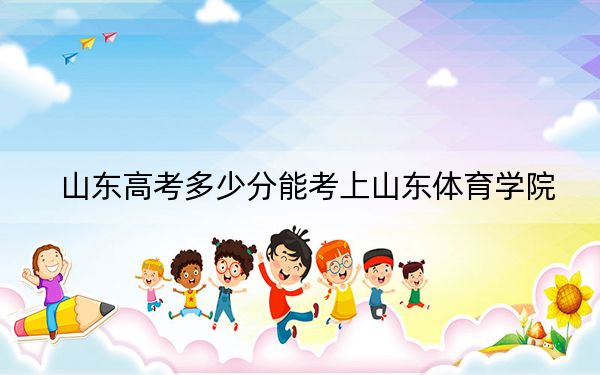 山東高考多少分能考上山東體育學(xué)院,？2024年綜合錄取分481分