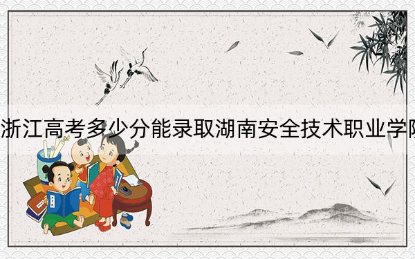 浙江高考多少分能錄取湖南安全技術(shù)職業(yè)學(xué)院？附2022-2024年最低錄取分?jǐn)?shù)線