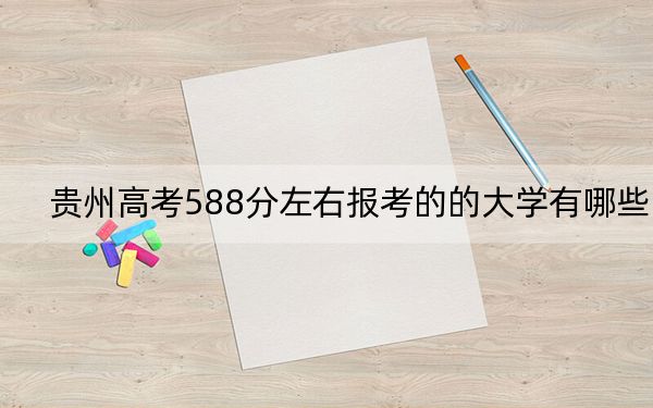 貴州高考588分左右報考的的大學(xué)有哪些,?(供2025屆考生填報志愿參考)