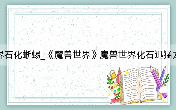 魔獸世界石化蜥蜴_《魔獸世界》魔獸世界化石迅猛龍玩家心得