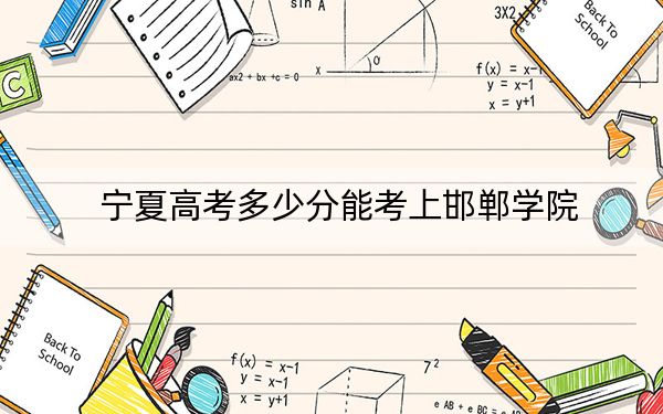 寧夏高考多少分能考上邯鄲學(xué)院,?附2022-2024年最低錄取分?jǐn)?shù)線