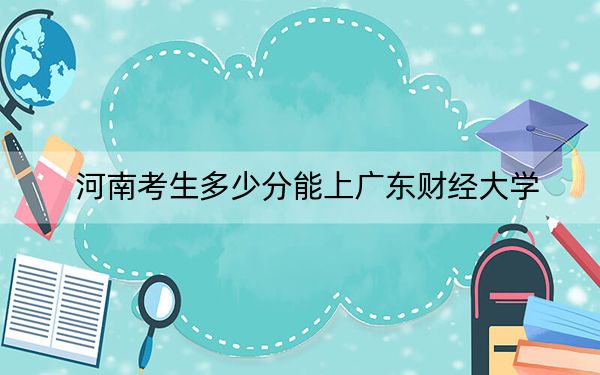 河南考生多少分能上廣東財(cái)經(jīng)大學(xué)？2024年文科投檔線565分 理科投檔線567分