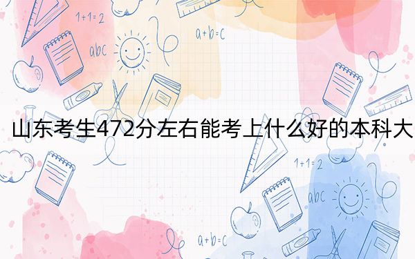 山東考生472分左右能考上什么好的本科大學(xué)？ 2025年高考可以填報(bào)38所大學(xué)
