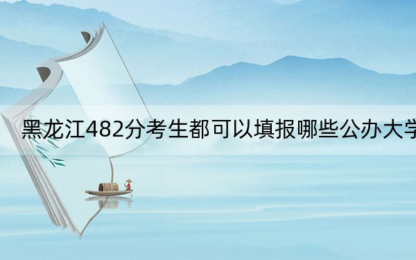 黑龍江482分考生都可以填報(bào)哪些公辦大學(xué),？ 2024年一共錄取66所大學(xué)