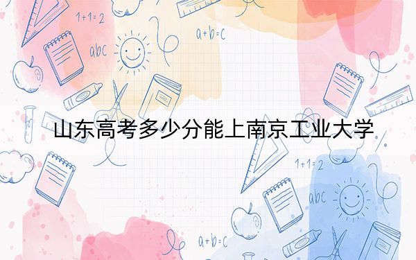 山東高考多少分能上南京工業(yè)大學(xué),？附2022-2024年最低錄取分?jǐn)?shù)線